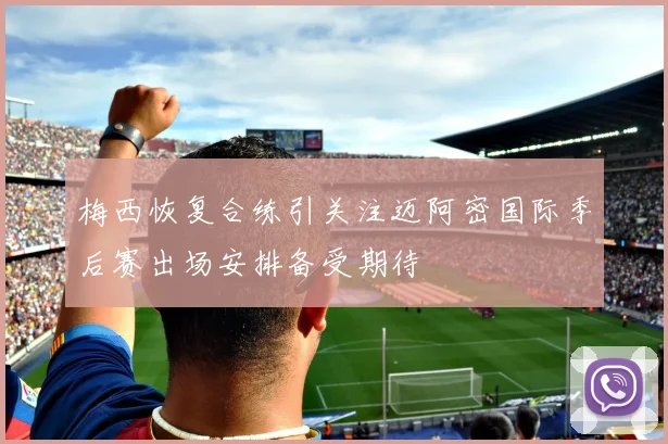 梅西恢复合练引关注迈阿密国际季后赛出场安排备受期待