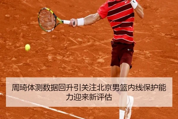 周琦体测数据回升引关注北京男篮内线保护能力迎来新评估